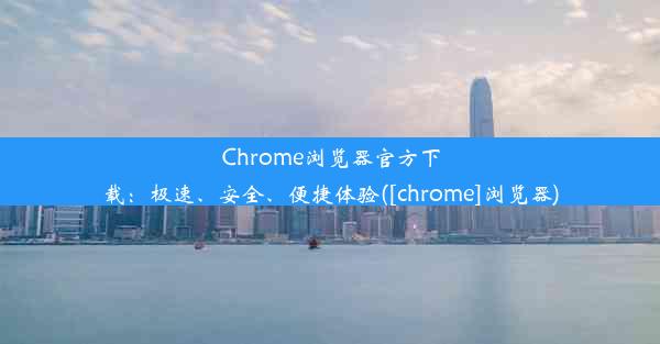 Chrome浏览器官方下载：极速、安全、便捷体验([chrome]浏览器)