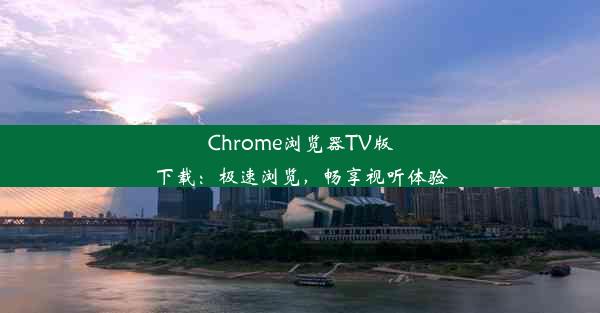 Chrome浏览器TV版下载：极速浏览，畅享视听体验