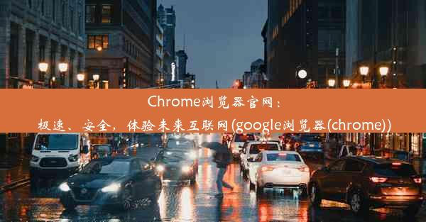 Chrome浏览器官网：极速、安全，体验未来互联网(google浏览器(chrome))