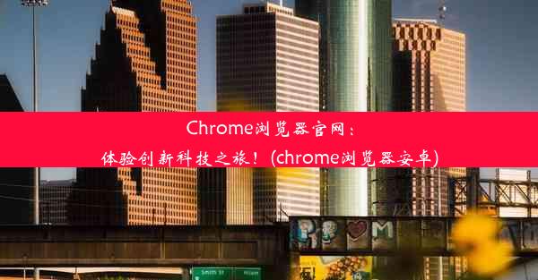 Chrome浏览器官网：体验创新科技之旅！(chrome浏览器安卓)