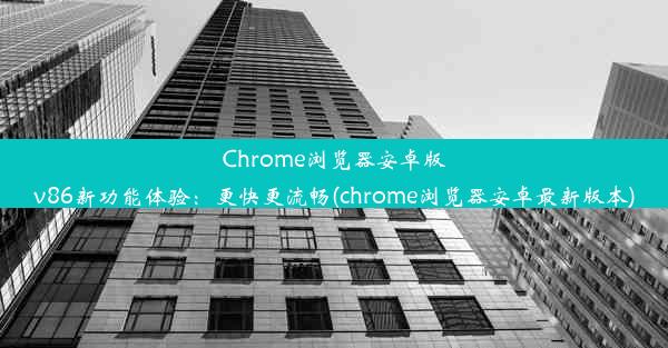 Chrome浏览器安卓版v86新功能体验：更快更流畅(chrome浏览器安卓最新版本)