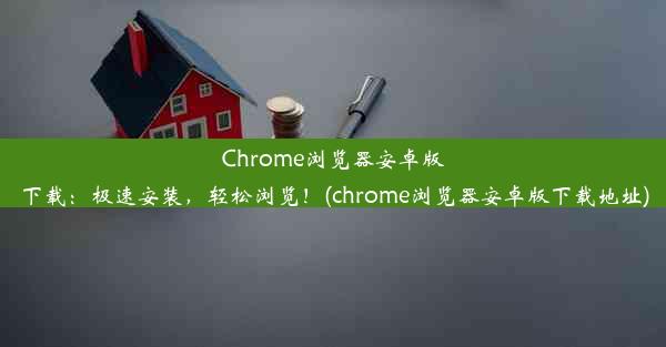 Chrome浏览器安卓版下载：极速安装，轻松浏览！(chrome浏览器安卓版下载地址)