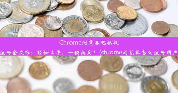 Chrome浏览器电脑版注册全攻略：轻松上手，一键搞定！(chrome浏览器怎么注册用户)