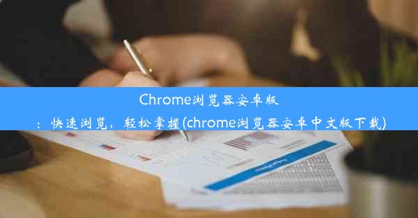 Chrome浏览器安卓版：快速浏览，轻松掌握(chrome浏览器安卓中文版下载)