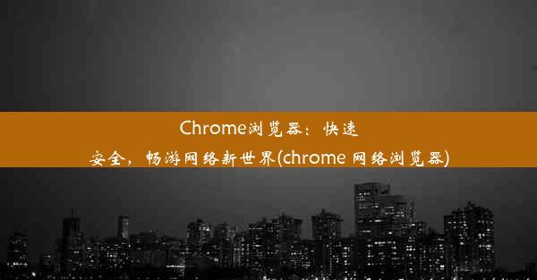 Chrome浏览器：快速安全，畅游网络新世界(chrome 网络浏览器)