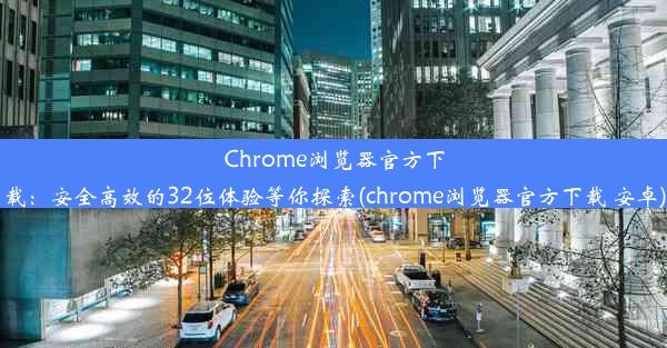 Chrome浏览器官方下载：安全高效的32位体验等你探索(chrome浏览器官方下载 安卓)