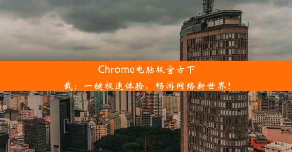 Chrome电脑版官方下载：一键极速体验，畅游网络新世界！