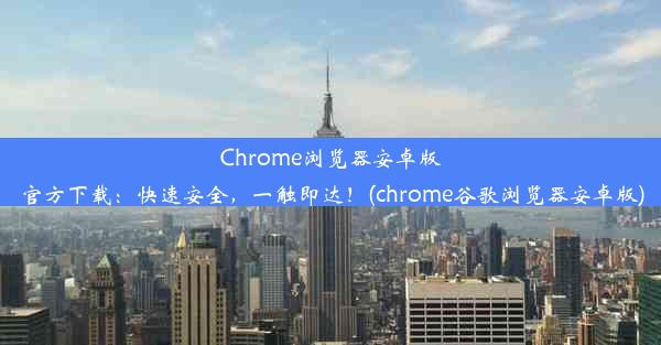 Chrome浏览器安卓版官方下载：快速安全，一触即达！(chrome谷歌浏览器安卓版)