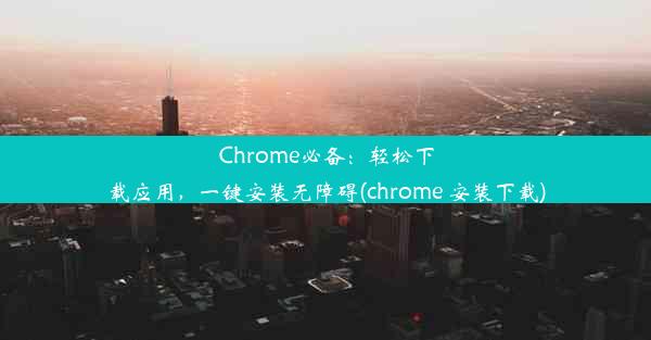 Chrome必备：轻松下载应用，一键安装无障碍(chrome 安装下载)