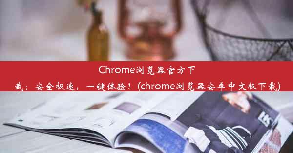 Chrome浏览器官方下载：安全极速，一键体验！(chrome浏览器安卓中文版下载)