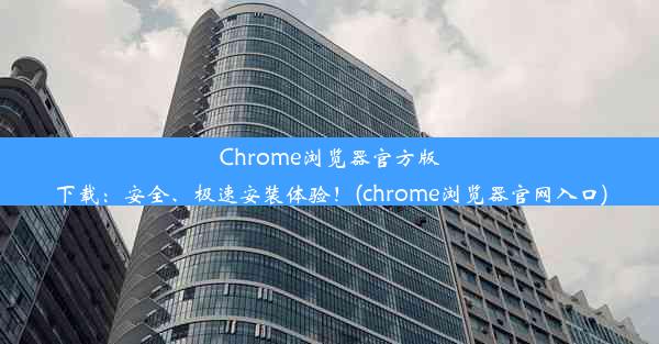 Chrome浏览器官方版下载：安全、极速安装体验！(chrome浏览器官网入口)