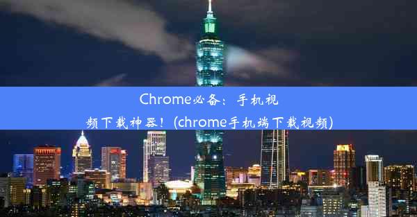 Chrome必备：手机视频下载神器！(chrome手机端下载视频)