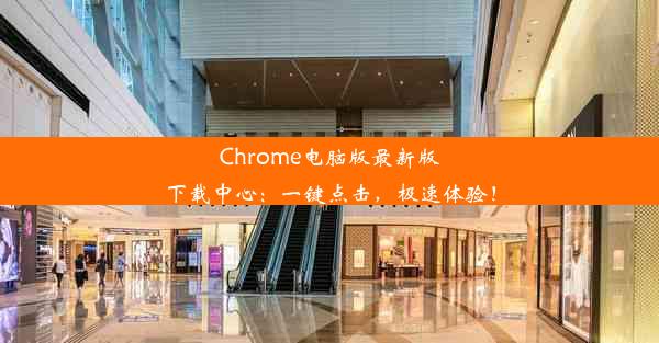 Chrome电脑版最新版下载中心：一键点击，极速体验！