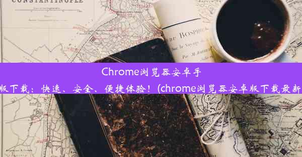 Chrome浏览器安卓手机版下载：快速、安全、便捷体验！(chrome浏览器安卓版下载最新版)