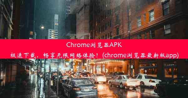 Chrome浏览器APK极速下载，畅享无限网络体验！(chrome浏览器最新版app)