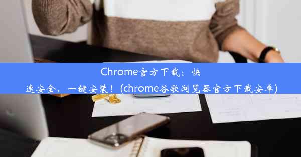 Chrome官方下载：快速安全，一键安装！(chrome谷歌浏览器官方下载安卓)