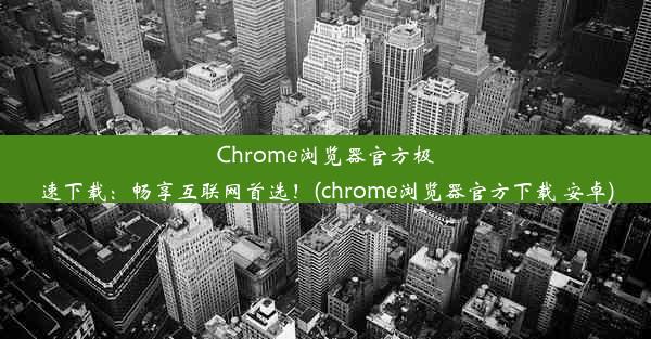 Chrome浏览器官方极速下载：畅享互联网首选！(chrome浏览器官方下载 安卓)