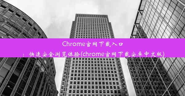 Chrome官网下载入口：快速安全浏览体验(chrome官网下载安卓中文版)