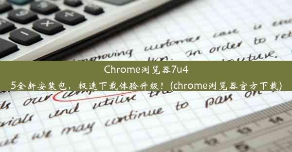 Chrome浏览器7u45全新安装包，极速下载体验升级！(chrome浏览器官方下载)