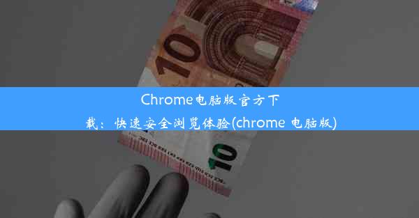 Chrome电脑版官方下载：快速安全浏览体验(chrome 电脑版)