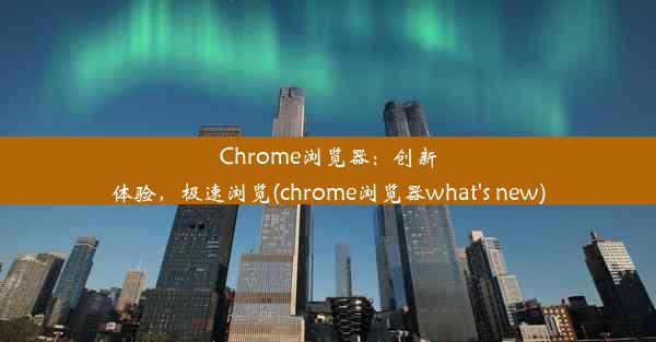 Chrome浏览器：创新体验，极速浏览(chrome浏览器what's new)