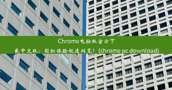 Chrome电脑版官方下载中文版：轻松体验极速浏览！(chrome pc download)