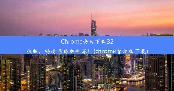 Chrome官网下载32位版，畅游网络新世界！(chrome官方版下载)