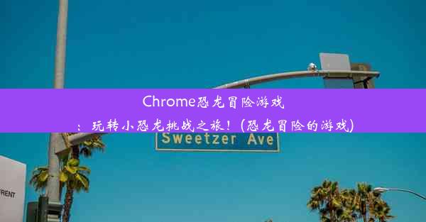 Chrome恐龙冒险游戏：玩转小恐龙挑战之旅！(恐龙冒险的游戏)