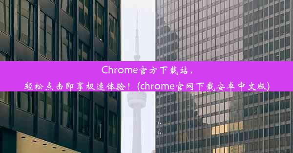 Chrome官方下载站，轻松点击即享极速体验！(chrome官网下载安卓中文版)