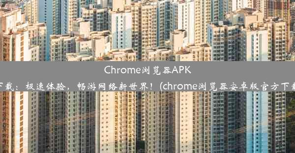 Chrome浏览器APK下载：极速体验，畅游网络新世界！(chrome浏览器安卓版官方下载)