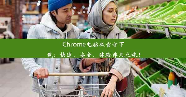 Chrome电脑版官方下载：快速、安全、体验非凡之旅！