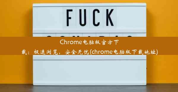 Chrome电脑版官方下载：极速浏览，安全无忧(chrome电脑版下载地址)