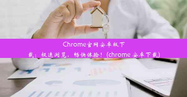 Chrome官网安卓版下载：极速浏览，畅快体验！(chrome 安卓下载)