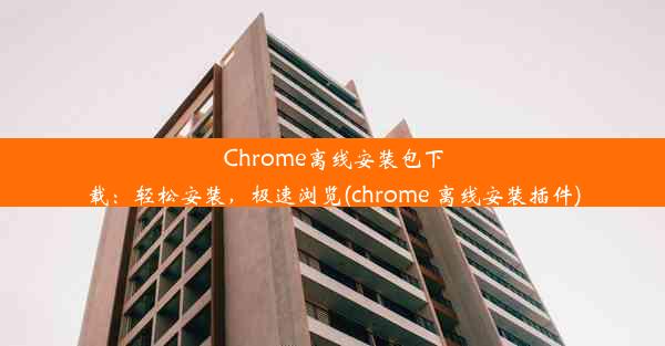 Chrome离线安装包下载：轻松安装，极速浏览(chrome 离线安装插件)