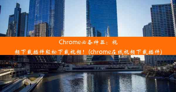 Chrome必备神器：视频下载插件轻松下载视频！(chrome在线视频下载插件)