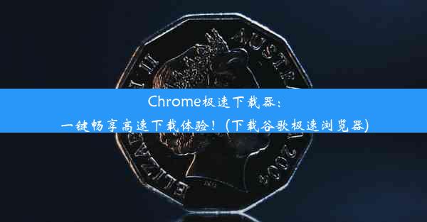 Chrome极速下载器：一键畅享高速下载体验！(下载谷歌极速浏览器)