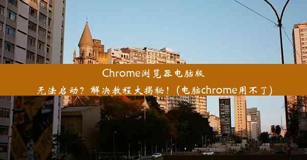 Chrome浏览器电脑版无法启动？解决教程大揭秘！(电脑chrome用不了)