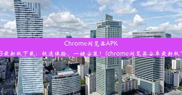 Chrome浏览器APK2023最新版下载：极速体验，一键安装！(chrome浏览器安卓最新版下载)