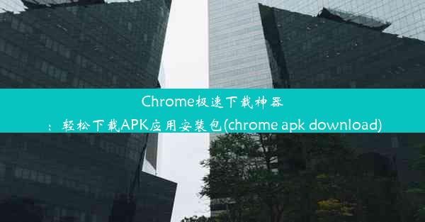 Chrome极速下载神器：轻松下载APK应用安装包(chrome apk download)