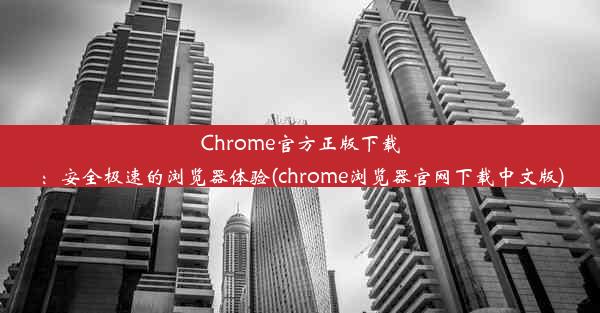 Chrome官方正版下载：安全极速的浏览器体验(chrome浏览器官网下载中文版)