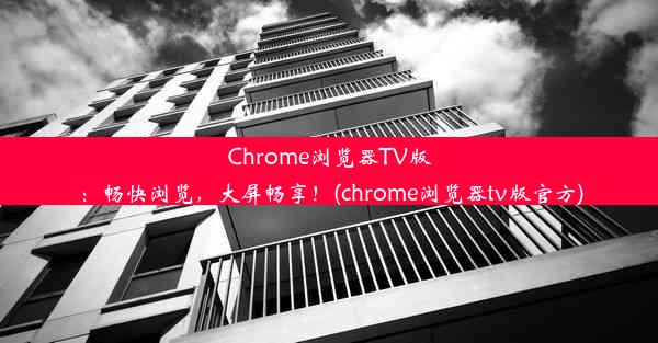 Chrome浏览器TV版：畅快浏览，大屏畅享！(chrome浏览器tv版官方)