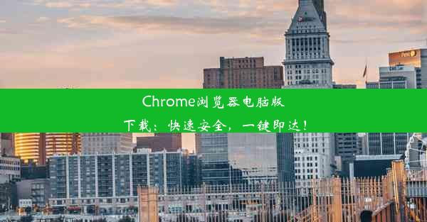 Chrome浏览器电脑版下载：快速安全，一键即达！