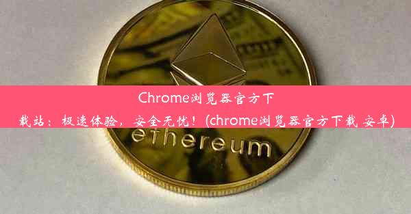 Chrome浏览器官方下载站：极速体验，安全无忧！(chrome浏览器官方下载 安卓)