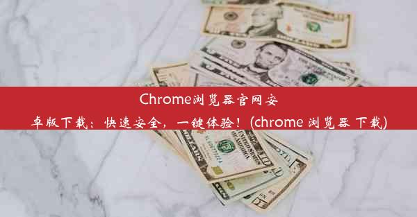 Chrome浏览器官网安卓版下载：快速安全，一键体验！(chrome 浏览器 下载)