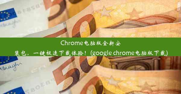 Chrome电脑版全新安装包，一键极速下载体验！(google chrome电脑版下载)