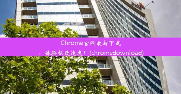 Chrome官网最新下载：体验极致速度！(chromedownload)