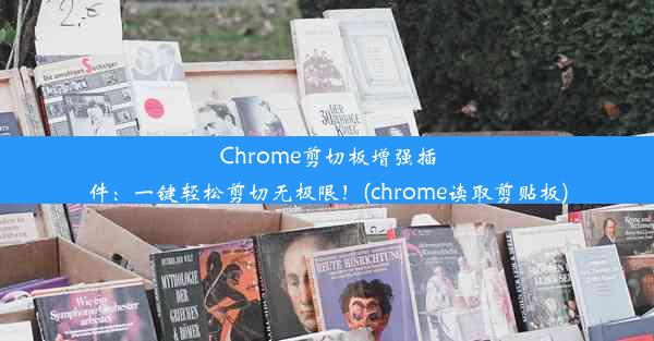 Chrome剪切板增强插件：一键轻松剪切无极限！(chrome读取剪贴板)