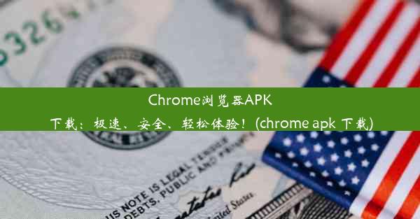 Chrome浏览器APK下载：极速、安全、轻松体验！(chrome apk 下载)