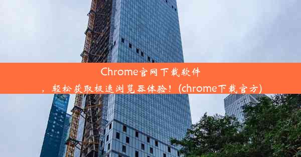 Chrome官网下载软件，轻松获取极速浏览器体验！(chrome下载官方)