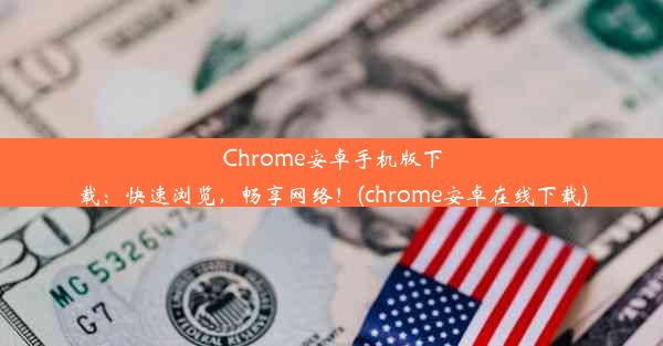 Chrome安卓手机版下载：快速浏览，畅享网络！(chrome安卓在线下载)